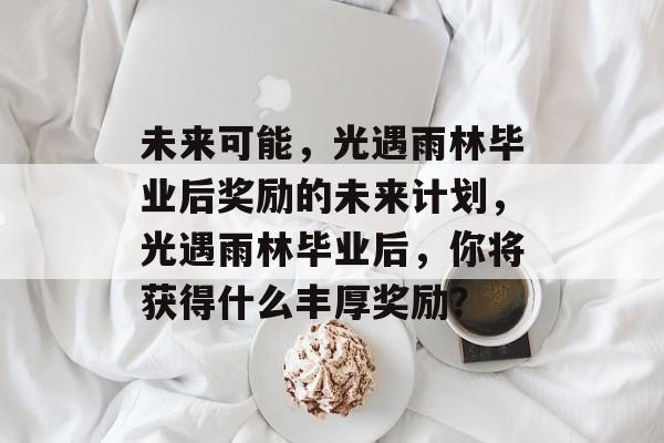 未来可能，光遇雨林毕业后奖励的未来计划，光遇雨林毕业后，你将获得什么丰厚奖励？