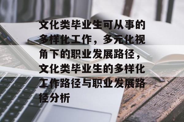 文化类毕业生可从事的多样化工作,多元化视角下的职业发展路径,文化类毕业生的多样化工作路径与职业发展路径分析 文化类毕业生可从事的多样化工作,多元化视角下的职业发展路径,文化类毕业生的多样化工作路径与职业发展路径分析