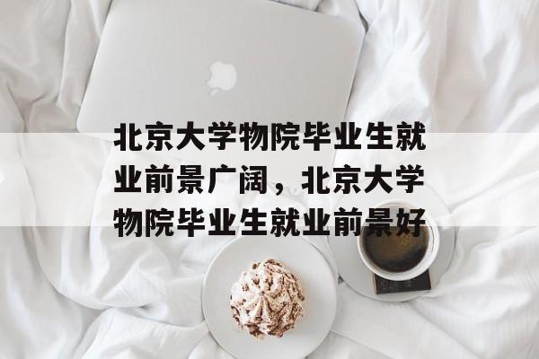 北京大学物院毕业生就业前景广阔，北京大学物院毕业生就业前景好