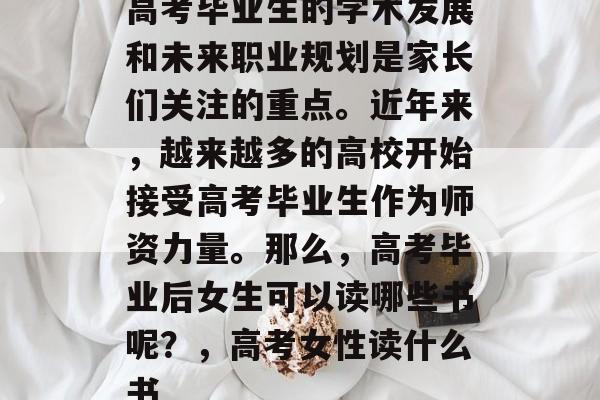 高考毕业生的学术发展和未来职业规划是家长们关注的重点。近年来,越来越多的高校开始接受高考毕业生作为师资力量。那么,高考毕业后女生可以读哪些书呢?,高考女性读什么书 高考毕业生的学术发展和未来职业规划是家长们关注的重点。近年来,越来越多的高校开始接受高考毕业生作为师资力量。那么,高考毕业后女生可以读哪些书呢?,高考女性读什么书