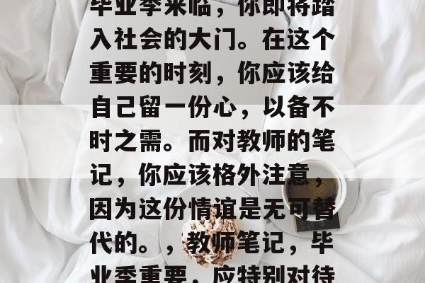 毕业季来临，你即将踏入社会的大门。在这个重要的时刻，你应该给自己留一份心，以备不时之需。而对教师的笔记，你应该格外注意，因为这份情谊是无可替代的。，教师笔记，毕业季重要，应特别对待