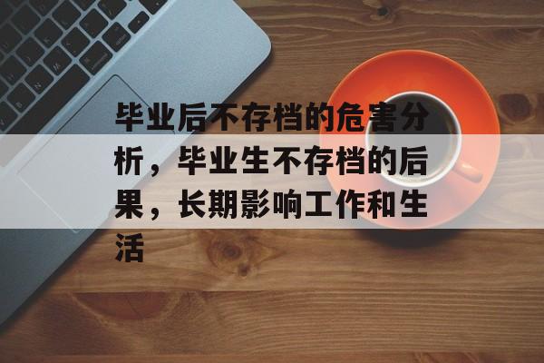 毕业后不存档的危害分析，毕业生不存档的后果，长期影响工作和生活