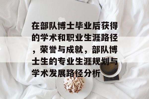 在部队博士毕业后获得的学术和职业生涯路径，荣誉与成就，部队博士生的专业生涯规划与学术发展路径分析