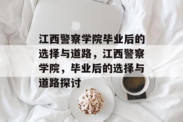 江西警察学院毕业后的选择与道路,江西警察学院,毕业后的选择与道路探讨 江西警察学院毕业后的选择与道路,江西警察学院,毕业后的选择与道路探讨
