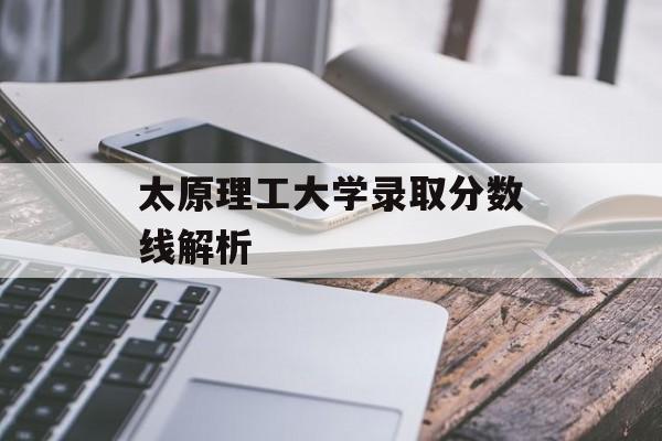 太原理工大学录取分数线解析 太原理工大学录取分数线解析