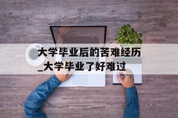 大学毕业后的苦难经历_大学毕业了好难过 大学毕业后的苦难经历_大学毕业了好难过