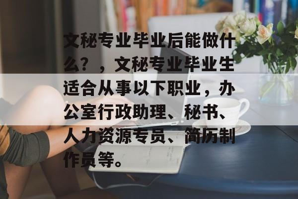 文秘专业毕业后能做什么？，文秘专业毕业生适合从事以下职业，办公室行政助理、秘书、人力资源专员、简历制作员等。