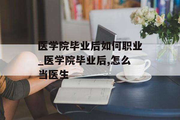 医学院毕业后如何职业_医学院毕业后,怎么当医生