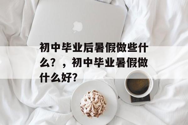 初中毕业后暑假做些什么？，初中毕业暑假做什么好？