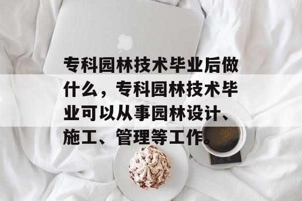 专科园林技术毕业后做什么，专科园林技术毕业可以从事园林设计、施工、管理等工作。