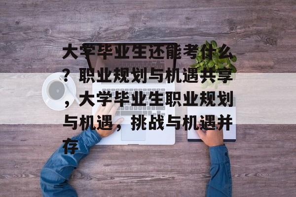 大学毕业生还能考什么？职业规划与机遇共享，大学毕业生职业规划与机遇，挑战与机遇并存