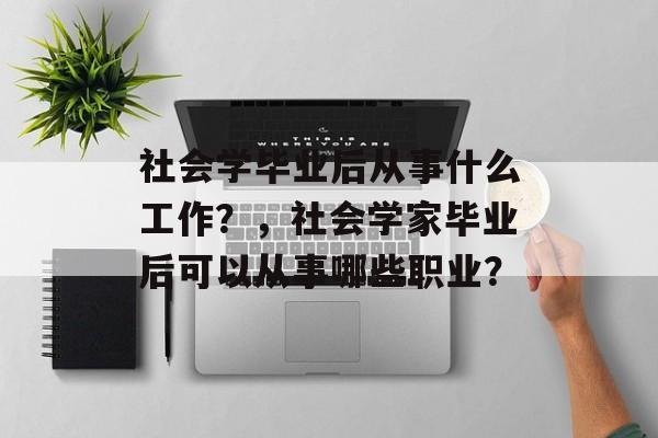 社会学毕业后从事什么工作？，社会学家毕业后可以从事哪些职业？