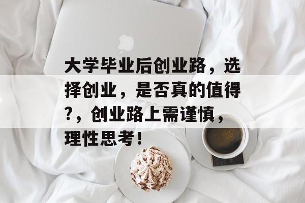 大学毕业后创业路,选择创业,是否真的值得?,创业路上需谨慎,理性思考! 大学毕业后创业路,选择创业,是否真的值得?,创业路上需谨慎,理性思考!