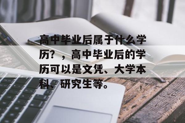 高中毕业后属于什么学历?,高中毕业后的学历可以是文凭、大学本科、研究生等。 高中毕业后属于什么学历?,高中毕业后的学历可以是文凭、大学本科、研究生等。