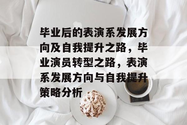 毕业后的表演系发展方向及自我提升之路，毕业演员转型之路，表演系发展方向与自我提升策略分析