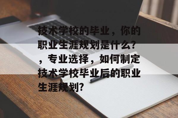 技术学校的毕业，你的职业生涯规划是什么？，专业选择，如何制定技术学校毕业后的职业生涯规划?