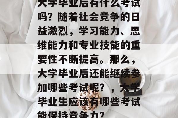 大学毕业后有什么考试吗?随着社会竞争的日益激烈,学习能力、思维能力和专业技能的重要性不断提高。那么,大学毕业后还能继续参加哪些考试呢?,大学毕业生应该有哪些考试能保持竞争力? 大学毕业后有什么考试吗?随着社会竞争的日益激烈,学习能力、思维能力和专业技能的重要性不断提高。那么,大学毕业后还能继续参加哪些考试呢?,大学毕业生应该有哪些考试能保持竞争力?
