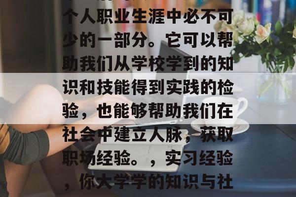 毕业后的实习经历是每个人职业生涯中必不可少的一部分。它可以帮助我们从学校学到的知识和技能得到实践的检验，也能够帮助我们在社会中建立人脉，获取职场经验。，实习经验，你大学学的知识与社会所需