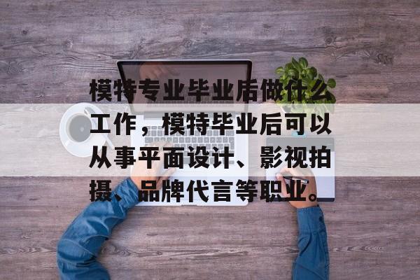 模特专业毕业后做什么工作,模特毕业后可以从事平面设计、影视拍摄、品牌代言等职业。 模特专业毕业后做什么工作,模特毕业后可以从事平面设计、影视拍摄、品牌代言等职业。
