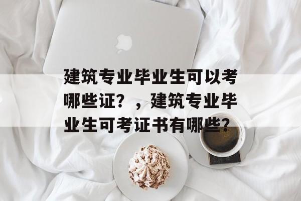 建筑专业毕业生可以考哪些证？，建筑专业毕业生可考证书有哪些？