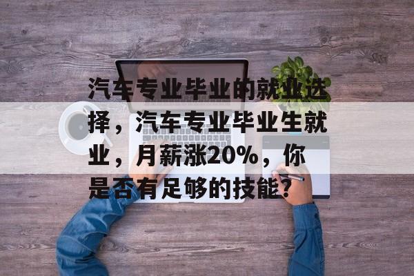汽车专业毕业的就业选择，汽车专业毕业生就业，月薪涨20%，你是否有足够的技能？
