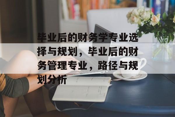 毕业后的财务学专业选择与规划，毕业后的财务管理专业，路径与规划分析