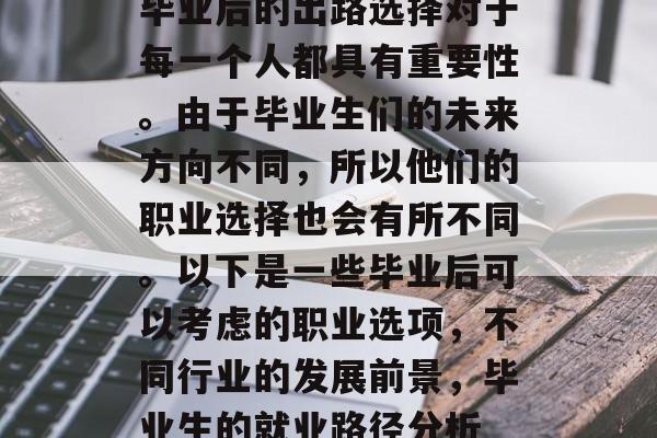 毕业后的出路选择对于每一个人都具有重要性。由于毕业生们的未来方向不同,所以他们的职业选择也会有所不同。以下是一些毕业后可以考虑的职业选项,不同行业的发展前景,毕业生的就业路径分析 毕业后的出路选择对于每一个人都具有重要性。由于毕业生们的未来方向不同,所以他们的职业选择也会有所不同。以下是一些毕业后可以考虑的职业选项,不同行业的发展前景,毕业生的就业路径分析