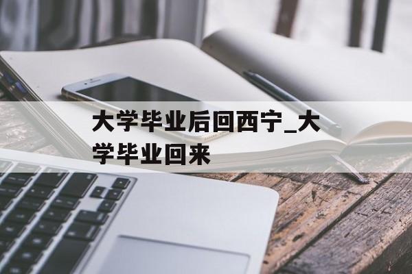 大学毕业后回西宁_大学毕业回来
