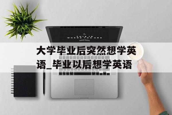 大学毕业后突然想学英语_毕业以后想学英语