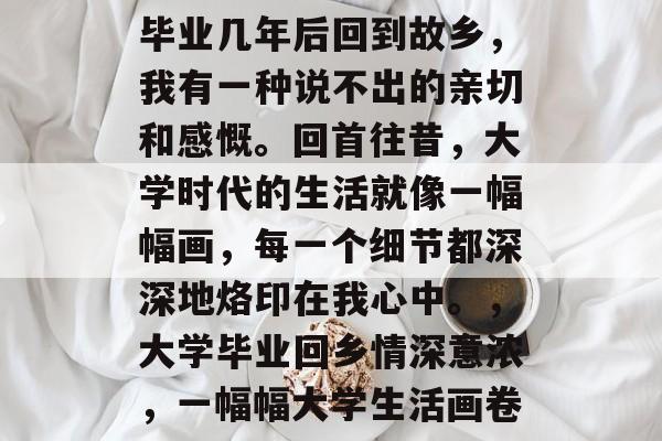 毕业几年后回到故乡，我有一种说不出的亲切和感慨。回首往昔，大学时代的生活就像一幅幅画，每一个细节都深深地烙印在我心中。，大学毕业回乡情深意浓，一幅幅大学生活画卷