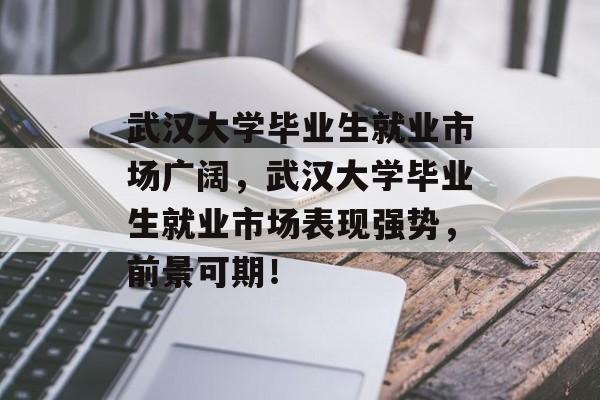 武汉大学毕业生就业市场广阔，武汉大学毕业生就业市场表现强势，前景可期！