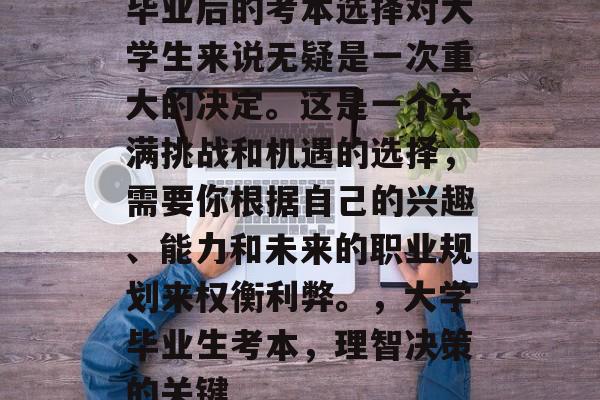 毕业后的考本选择对大学生来说无疑是一次重大的决定。这是一个充满挑战和机遇的选择，需要你根据自己的兴趣、能力和未来的职业规划来权衡利弊。，大学毕业生考本，理智决策的关键