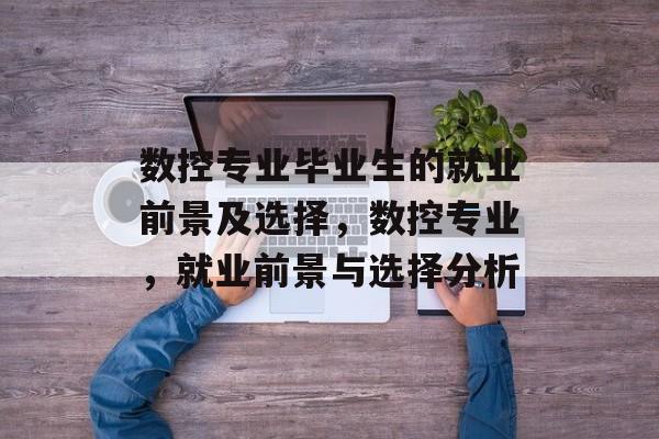 数控专业毕业生的就业前景及选择,数控专业,就业前景与选择分析 数控专业毕业生的就业前景及选择,数控专业,就业前景与选择分析