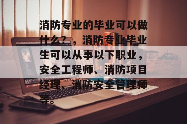 消防专业的毕业可以做什么？，消防专业毕业生可以从事以下职业，安全工程师、消防项目经理、消防安全管理师等。