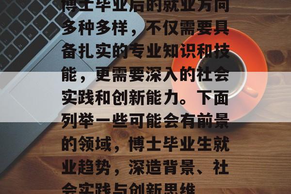 博士毕业后的就业方向多种多样，不仅需要具备扎实的专业知识和技能，更需要深入的社会实践和创新能力。下面列举一些可能会有前景的领域，博士毕业生就业趋势，深造背景、社会实践与创新思维