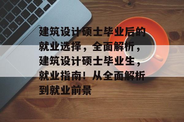 建筑设计硕士毕业后的就业选择，全面解析，建筑设计硕士毕业生，就业指南！从全面解析到就业前景