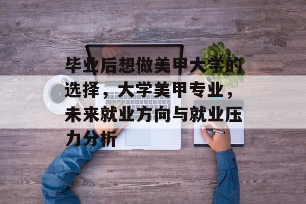 毕业后想做美甲大学的选择,大学美甲专业,未来就业方向与就业压力分析 毕业后想做美甲大学的选择,大学美甲专业,未来就业方向与就业压力分析
