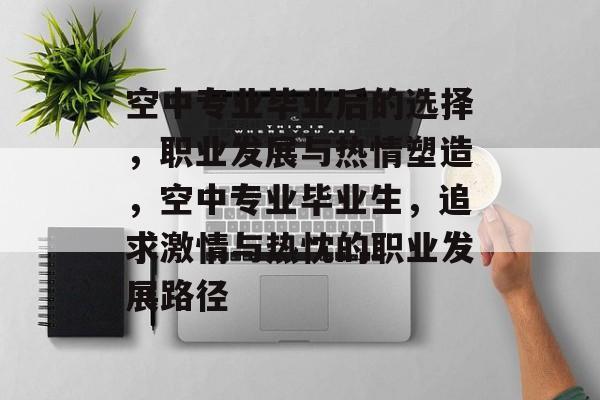 空中专业毕业后的选择，职业发展与热情塑造，空中专业毕业生，追求激情与热忱的职业发展路径