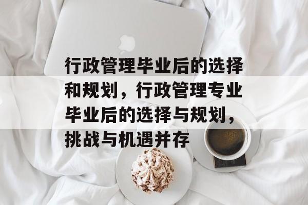 行政管理毕业后的选择和规划，行政管理专业毕业后的选择与规划，挑战与机遇并存