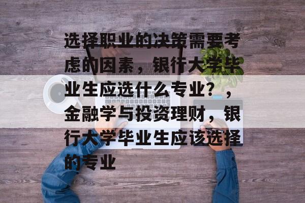 选择职业的决策需要考虑的因素，银行大学毕业生应选什么专业？，金融学与投资理财，银行大学毕业生应该选择的专业