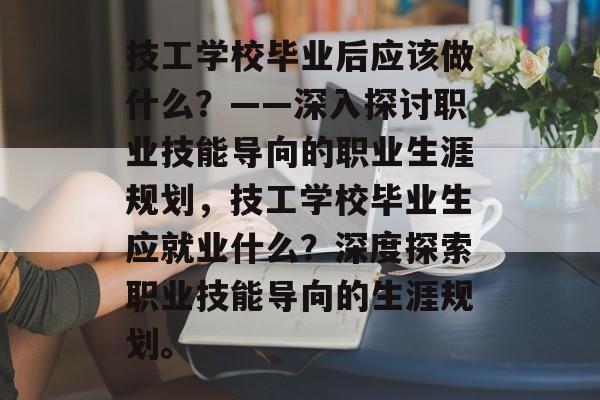 技工学校毕业后应该做什么？——深入探讨职业技能导向的职业生涯规划，技工学校毕业生应就业什么？深度探索职业技能导向的生涯规划。