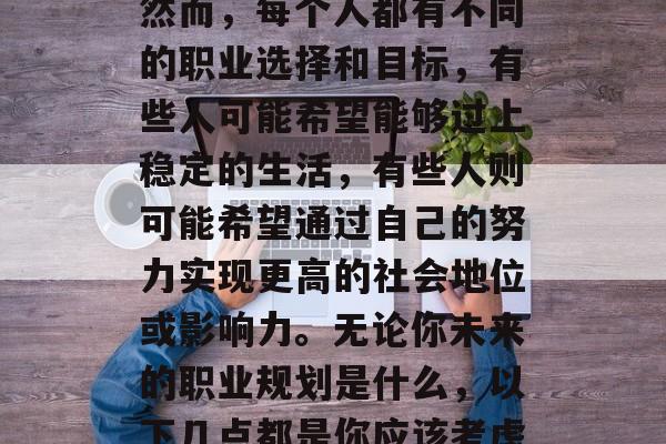 在现代社会中，人们常常将个人的职业规划与事业成功联系在一起。然而，每个人都有不同的职业选择和目标，有些人可能希望能够过上稳定的生活，有些人则可能希望通过自己的努力实现更高的社会地位或影响力。无论你未来的职业规划是什么，以下几点都是你应该考虑的事项。，明确职业目标，一份全面的职业规划指南