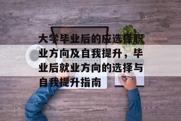 大学毕业后的应选择职业方向及自我提升，毕业后就业方向的选择与自我提升指南