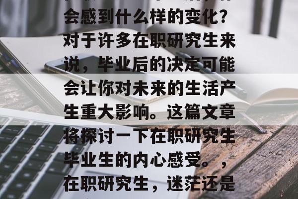 在职研究生毕业后，你会感到什么样的变化？对于许多在职研究生来说，毕业后的决定可能会让你对未来的生活产生重大影响。这篇文章将探讨一下在职研究生毕业生的内心感受。，在职研究生，迷茫还是坚定的选择？