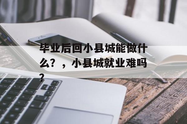 毕业后回小县城能做什么？，小县城就业难吗？