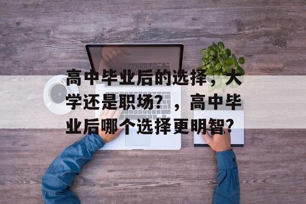 高中毕业后的选择，大学还是职场？，高中毕业后哪个选择更明智?