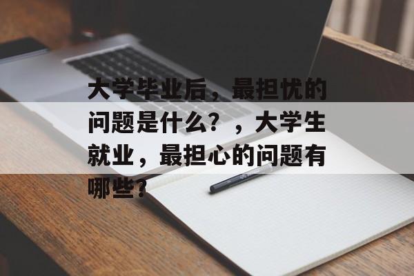 大学毕业后，最担忧的问题是什么？，大学生就业，最担心的问题有哪些？