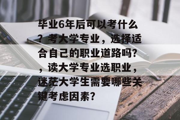 毕业6年后可以考什么？考大学专业，选择适合自己的职业道路吗？，读大学专业选职业，迷茫大学生需要哪些关键考虑因素？