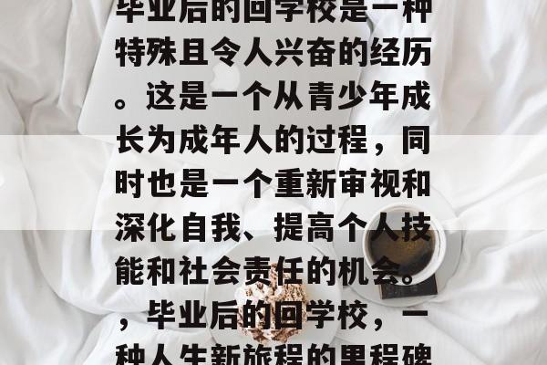 毕业后的回学校是一种特殊且令人兴奋的经历。这是一个从青少年成长为成年人的过程,同时也是一个重新审视和深化自我、提高个人技能和社会责任的机会。,毕业后的回学校,一种人生新旅程的里程碑 毕业后的回学校是一种特殊且令人兴奋的经历。这是一个从青少年成长为成年人的过程,同时也是一个重新审视和深化自我、提高个人技能和社会责任的机会。,毕业后的回学校,一种人生新旅程的里程碑