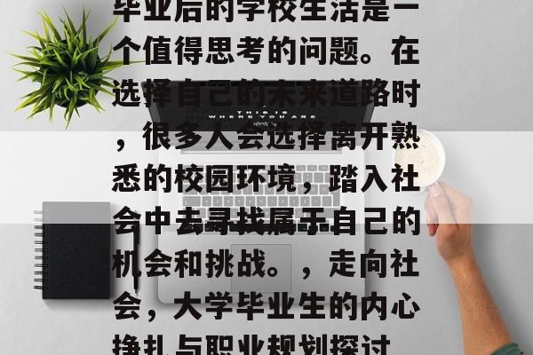 毕业后的学校生活是一个值得思考的问题。在选择自己的未来道路时,很多人会选择离开熟悉的校园环境,踏入社会中去寻找属于自己的机会和挑战。,走向社会,大学毕业生的内心挣扎与职业规划探讨 毕业后的学校生活是一个值得思考的问题。在选择自己的未来道路时,很多人会选择离开熟悉的校园环境,踏入社会中去寻找属于自己的机会和挑战。,走向社会,大学毕业生的内心挣扎与职业规划探讨